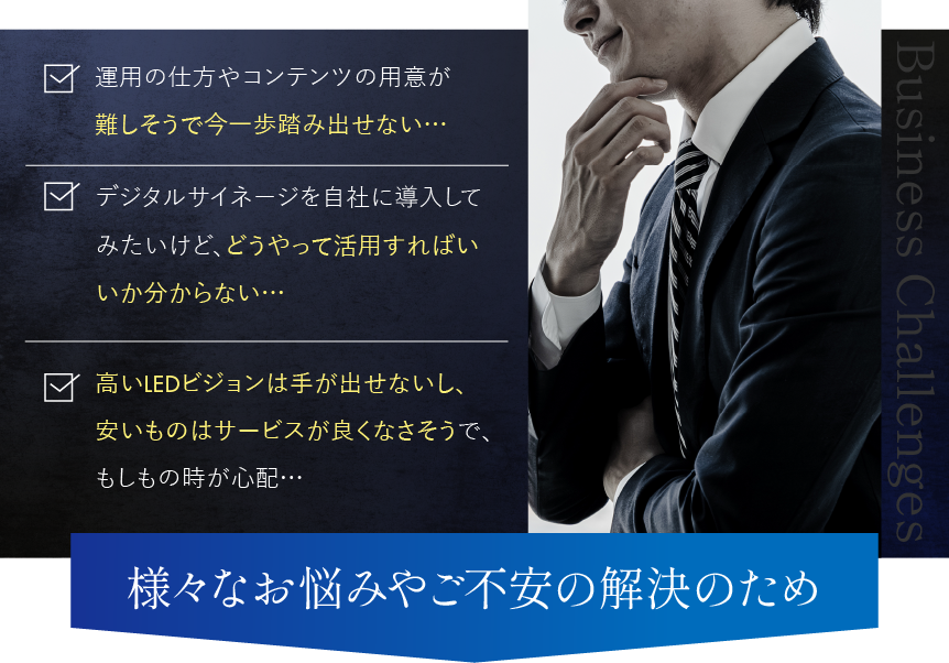 「運用の仕方やコンテンツの用意が難しそうで今一歩踏み出せない…」「デジタルサイネージを自社に導入してみたいけど、どうやって活用すればいいか分からない…」「高いLEDビジョンは手が出せないし、安いものはサービスが良くなさそうで、もしもの時が心配…」